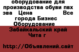 оборудование для производства обуви пвх эва › Цена ­ 5 000 000 - Все города Бизнес » Оборудование   . Забайкальский край,Чита г.